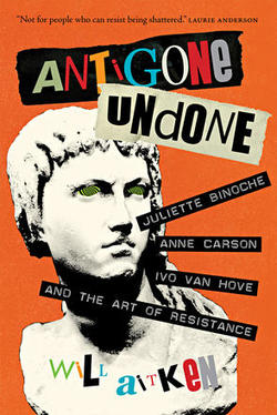 Antigone Undone: Juliette Binoche, Anne Carson, Ivo van Hove and the Art of Resistance