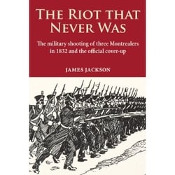 The Riot that Never Was: The Military Shooting of Three Montrealers in 1832 and the Official Cover-up