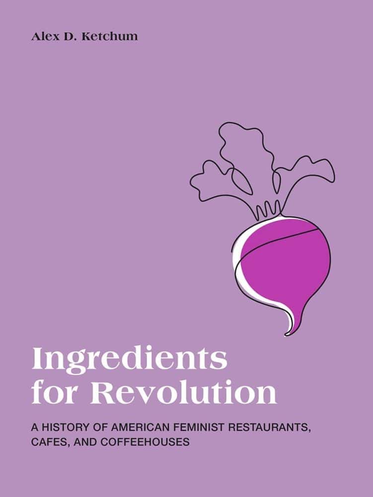 Ingredients for Revolution: A History of American Feminist Cafes, Restaurants, and Coffeehouses